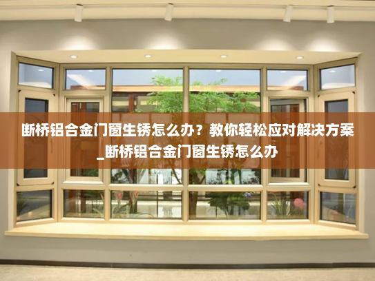 断桥铝合金门窗生锈怎么办？教你轻松应对解决方案_断桥铝合金门窗生锈怎么办