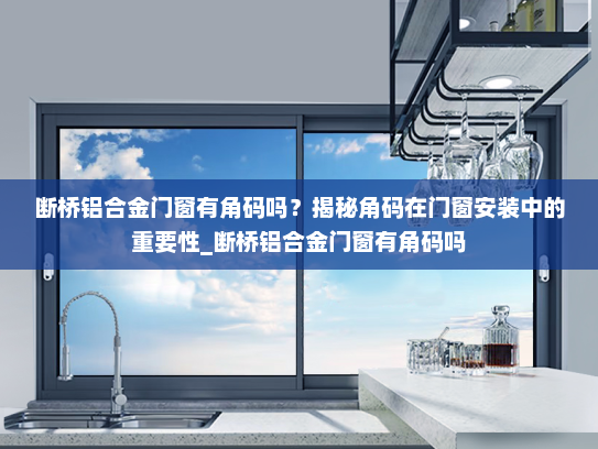断桥铝合金门窗有角码吗？揭秘角码在门窗安装中的重要性_断桥铝合金门窗有角码吗