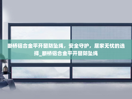 断桥铝合金平开窗防坠绳，安全守护，居家无忧的选择_断桥铝合金平开窗防坠绳
